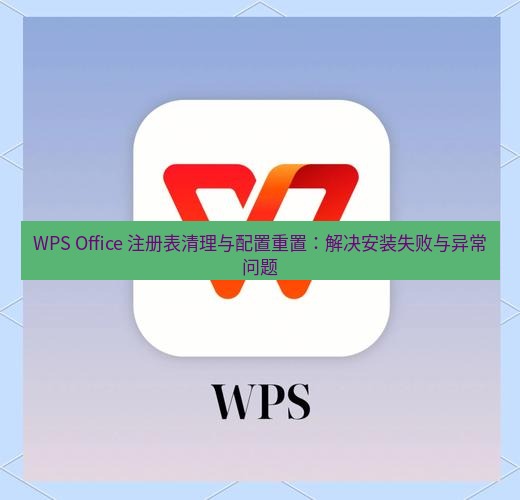 wps下载 WPS Office 注册表清理与配置重置：解决安装失败与异常问题