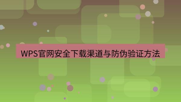 WPS官网安全下载渠道与防伪验证方法