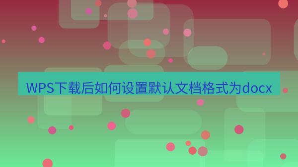 WPS下载后如何设置默认文档格式为docx