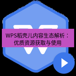 wps下载 WPS稻壳儿内容生态解析：优质资源获取与使用