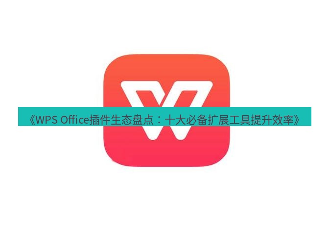 wps下载 《WPS Office插件生态盘点：十大必备扩展工具提升效率》