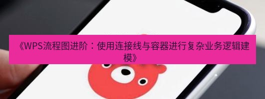 wps下载 《WPS流程图进阶：使用连接线与容器进行复杂业务逻辑建模》
