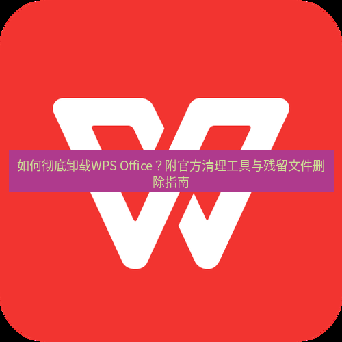 wps下载 如何彻底卸载WPS Office？附官方清理工具与残留文件删除指南