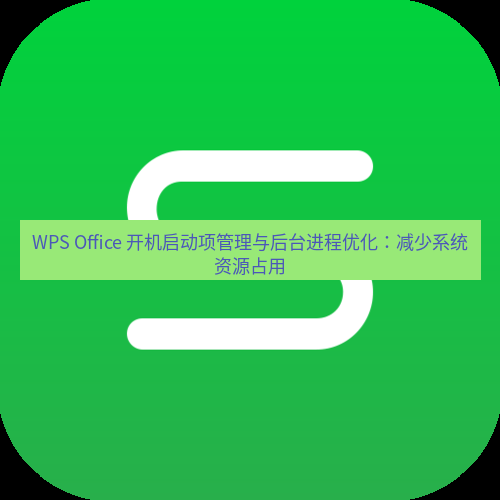 wps下载 WPS Office 开机启动项管理与后台进程优化：减少系统资源占用