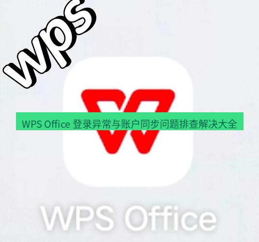 wps下载 WPS Office 登录异常与账户同步问题排查解决大全