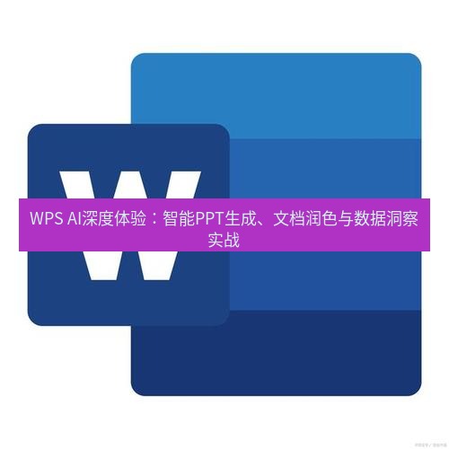 wps下载 WPS AI深度体验：智能PPT生成、文档润色与数据洞察实战