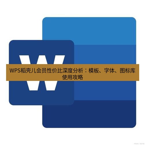 wps下载 WPS稻壳儿会员性价比深度分析：模板、字体、图标库使用攻略