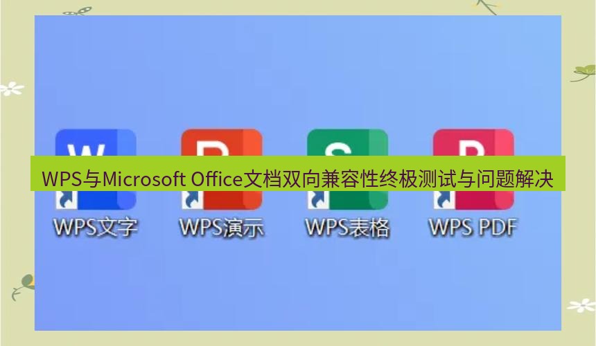 wps下载 WPS与Microsoft Office文档双向兼容性终极测试与问题解决