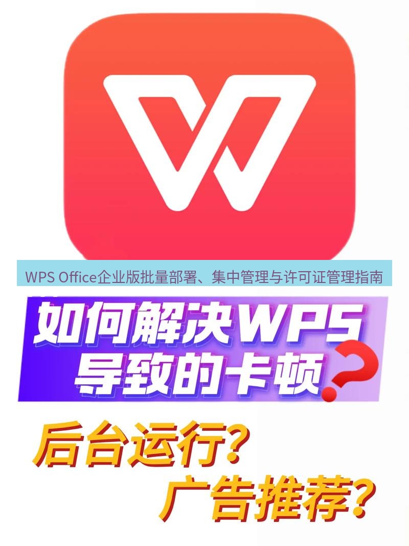 wps下载 WPS Office企业版批量部署、集中管理与许可证管理指南